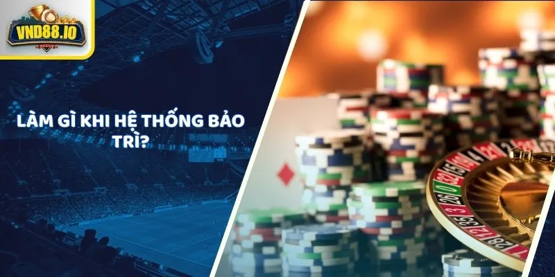 Vnd88 Bảo Trì - Tất Cả Thông Tin Cần Biết Về Thời Gian Và Quy Trình Làm gì khi hệ thống bảo trì?